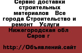 Сервис доставки строительных материалов - Все города Строительство и ремонт » Услуги   . Нижегородская обл.,Саров г.